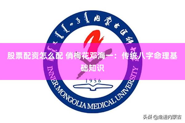 股票配资怎么配 俏梅花邓海一：传统八字命理基础知识