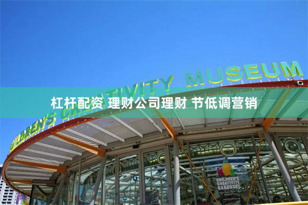 杠杆配资 理财公司理财 节低调营销