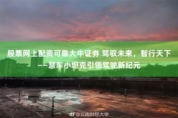 股票网上配资可靠大牛证券 驾驭未来，智行天下——慧车小坦克引领驾驶新纪元