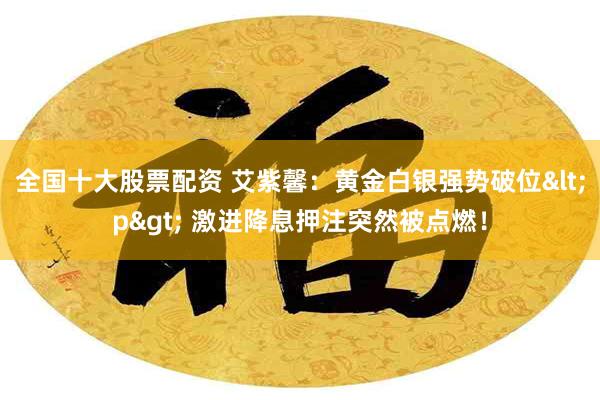 全国十大股票配资 艾紫馨：黄金白银强势破位<p> 激进降息押注突然被点燃！