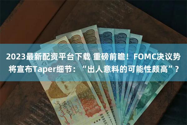 2023最新配资平台下载 重磅前瞻！FOMC决议势将宣布Taper细节：“出人意料的可能性颇高”？