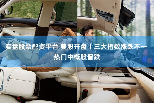 实盘股票配资平台 美股开盘丨三大指数涨跌不一 热门中概股普跌