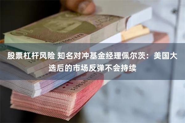 股票杠杆风险 知名对冲基金经理佩尔茨：美国大选后的市场反弹不会持续