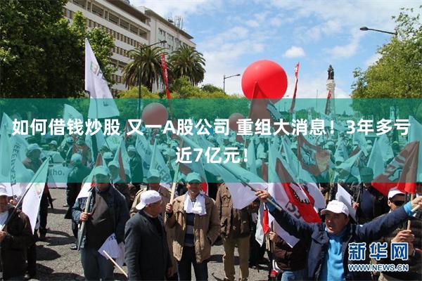 如何借钱炒股 又一A股公司 重组大消息！3年多亏近7亿元！