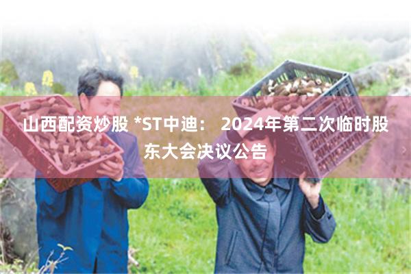 山西配资炒股 *ST中迪： 2024年第二次临时股东大会决议公告