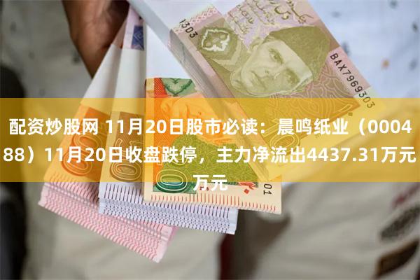 配资炒股网 11月20日股市必读：晨鸣纸业（000488）11月20日收盘跌停，主力净流出4437.31万元