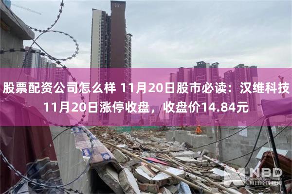 股票配资公司怎么样 11月20日股市必读：汉维科技11月20日涨停收盘，收盘价14.84元
