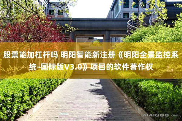 股票能加杠杆吗 明阳智能新注册《明阳全景监控系统-国际版V3.0》项目的软件著作权