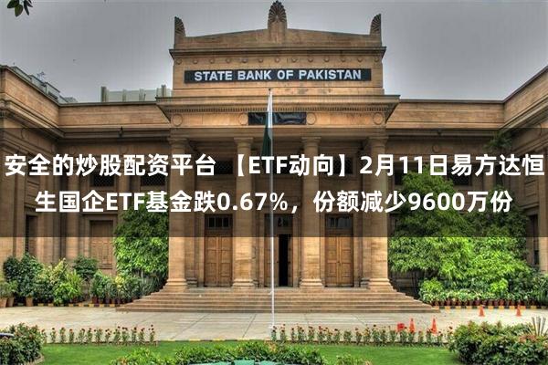安全的炒股配资平台 【ETF动向】2月11日易方达恒生国企ETF基金跌0.67%，份额减少9600万份
