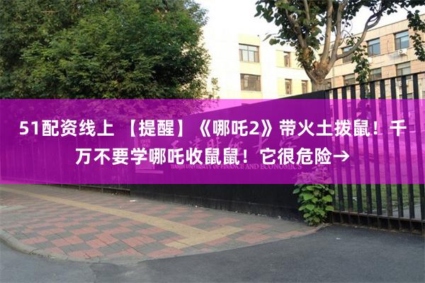 51配资线上 【提醒】《哪吒2》带火土拨鼠！千万不要学哪吒收鼠鼠！它很危险→