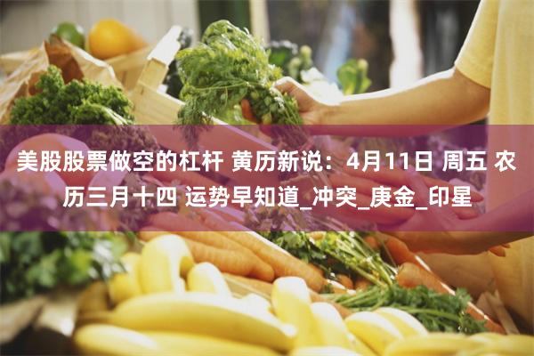 美股股票做空的杠杆 黄历新说：4月11日 周五 农历三月十四 运势早知道_冲突_庚金_印星