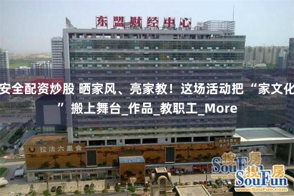 安全配资炒股 晒家风、亮家教！这场活动把 “家文化” 搬上舞台_作品_教职工_More