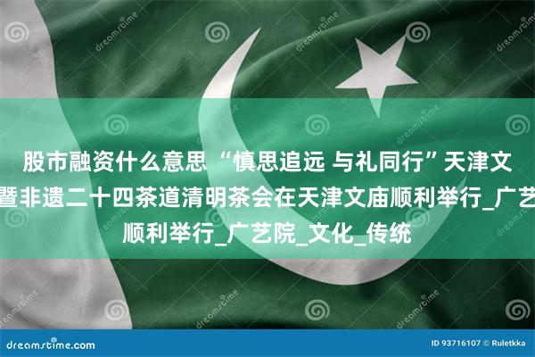 股市融资什么意思 “慎思追远 与礼同行”天津文庙清明节活动暨非遗二十四茶道清明茶会在天津文庙顺利举行_广艺院_文化_传统