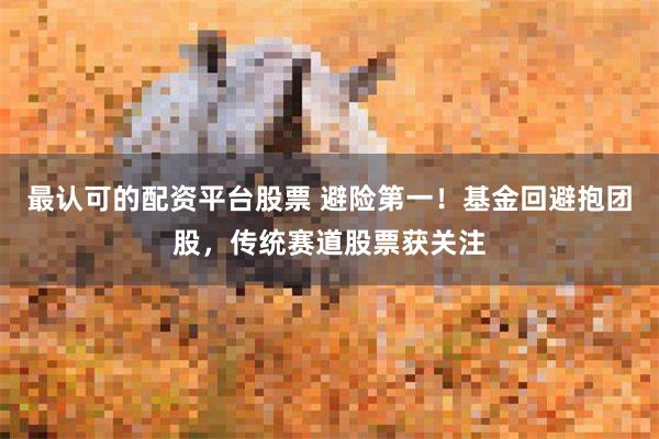 最认可的配资平台股票 避险第一！基金回避抱团股，传统赛道股票获关注