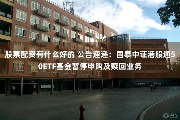 股票配资有什么好的 公告速递：国泰中证港股通50ETF基金暂停申购及赎回业务