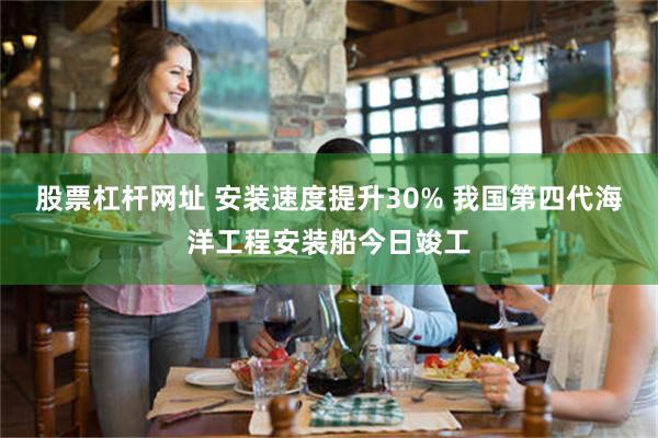 股票杠杆网址 安装速度提升30% 我国第四代海洋工程安装船今日竣工