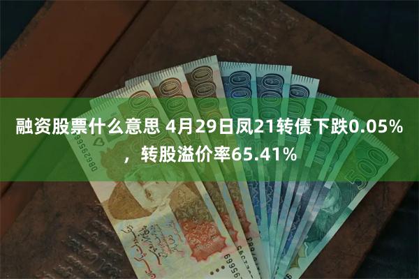 融资股票什么意思 4月29日凤21转债下跌0.05%，转股溢价率65.41%