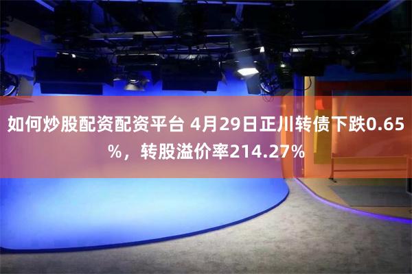 如何炒股配资配资平台 4月29日正川转债下跌0.65%，转股溢价率214.27%