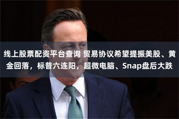 线上股票配资平台查询 贸易协议希望提振美股、黄金回落，标普六连阳，超微电脑、Snap盘后大跌