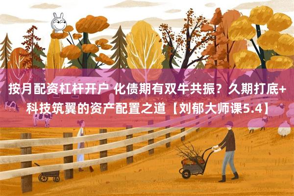按月配资杠杆开户 化债期有双牛共振？久期打底+科技筑翼的资产配置之道【刘郁大师课5.4】
