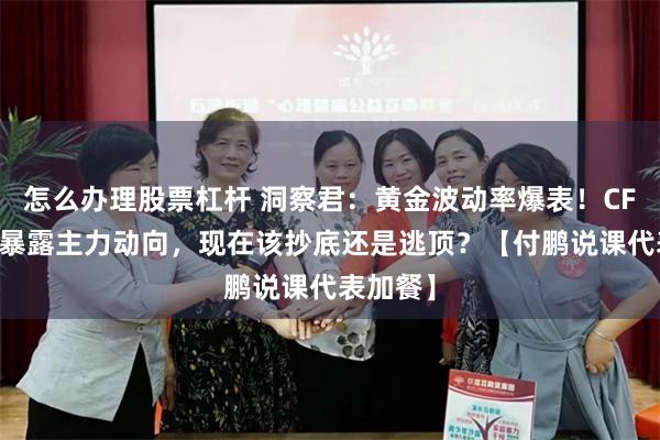 怎么办理股票杠杆 洞察君：黄金波动率爆表！CFTC数据暴露主力动向，现在该抄底还是逃顶？【付鹏说课代表加餐】