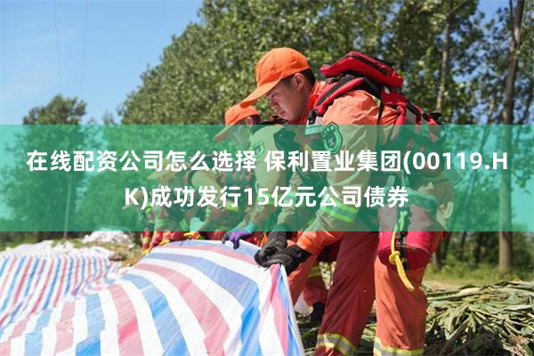 在线配资公司怎么选择 保利置业集团(00119.HK)成功发行15亿元公司债券