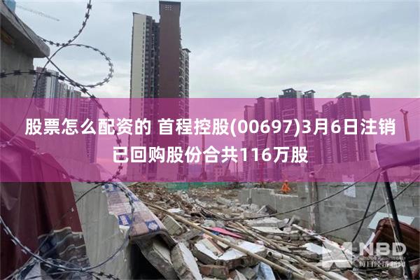 股票怎么配资的 首程控股(00697)3月6日注销已回购股份合共116万股