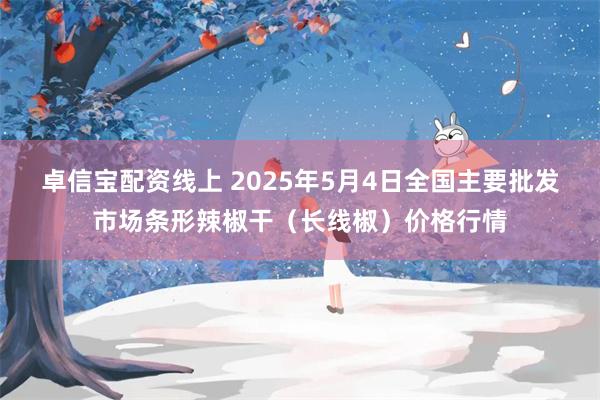 卓信宝配资线上 2025年5月4日全国主要批发市场条形辣椒干（长线椒）价格行情