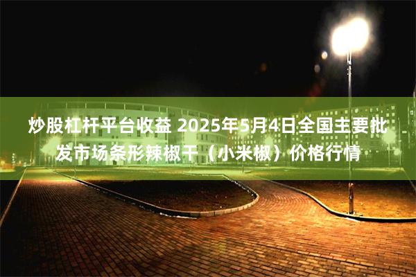 炒股杠杆平台收益 2025年5月4日全国主要批发市场条形辣椒干（小米椒）价格行情