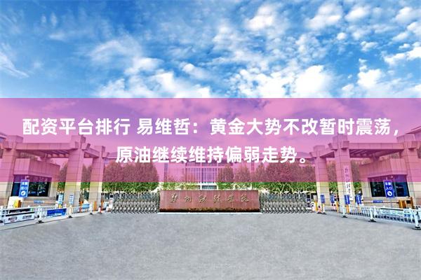 配资平台排行 易维哲：黄金大势不改暂时震荡，原油继续维持偏弱走势。