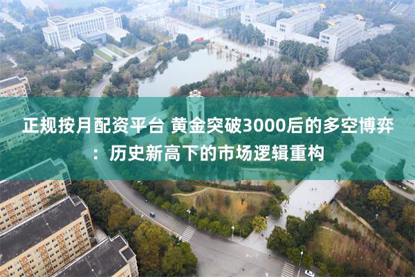 正规按月配资平台 黄金突破3000后的多空博弈：历史新高下的市场逻辑重构
