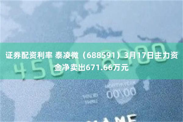 证券配资利率 泰凌微（688591）3月17日主力资金净卖出671.66万元