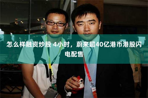 怎么样融资炒股 4小时，蔚来超40亿港币港股闪电配售