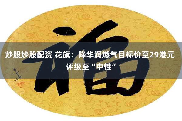炒股炒股配资 花旗：降华润燃气目标价至29港元 评级至“中性”