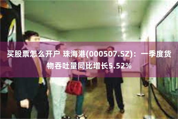 买股票怎么开户 珠海港(000507.SZ)：一季度货物吞吐量同比增长5.52%