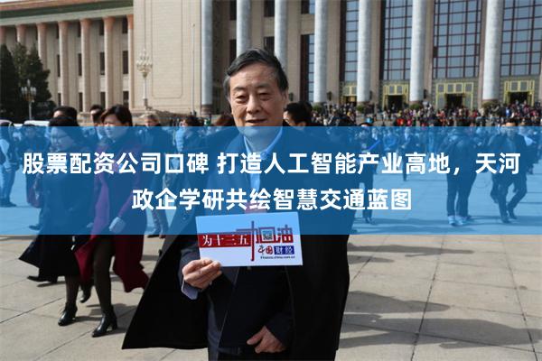股票配资公司口碑 打造人工智能产业高地，天河政企学研共绘智慧交通蓝图