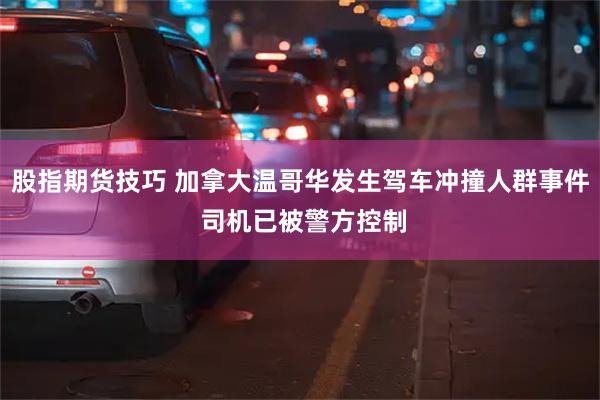 股指期货技巧 加拿大温哥华发生驾车冲撞人群事件 司机已被警方控制
