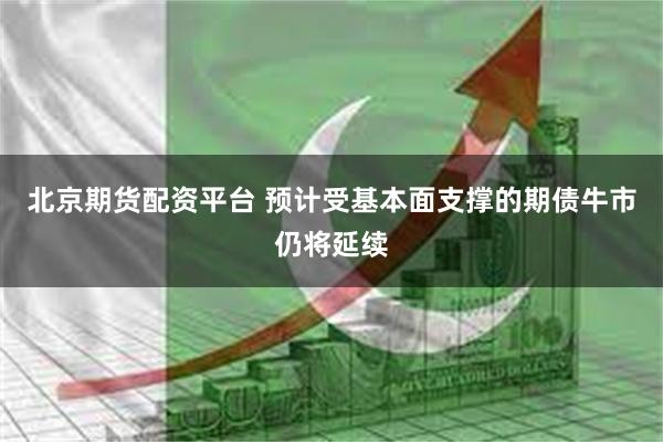 北京期货配资平台 预计受基本面支撑的期债牛市仍将延续