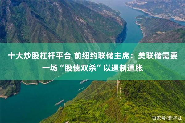十大炒股杠杆平台 前纽约联储主席：美联储需要一场“股债双杀”以遏制通胀
