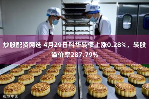 炒股配资网选 4月29日科华转债上涨0.28%，转股溢价率287.79%