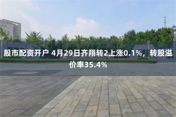 股市配资开户 4月29日齐翔转2上涨0.1%，转股溢价率35.4%