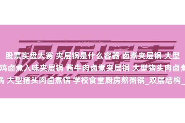 股票实盘大赛 夹层锅是什么容器 卤煮夹层锅 大型蒸煮锅 全自动卤煮锅 烧鸡卤煮入味夹层锅 酱牛肉卤煮夹层锅 大型猪头肉卤煮锅 学校食堂厨房熬粥锅_双层结构_蒸汽_温度