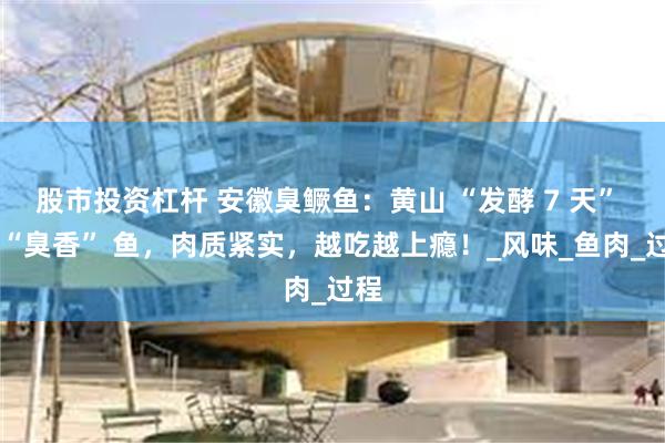 股市投资杠杆 安徽臭鳜鱼：黄山 “发酵 7 天” 的 “臭香” 鱼，肉质紧实，越吃越上瘾！_风味_鱼肉_过程