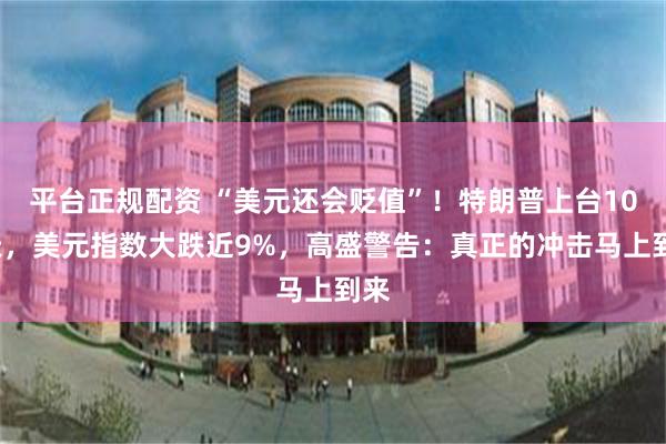 平台正规配资 “美元还会贬值”！特朗普上台100天，美元指数大跌近9%，高盛警告：真正的冲击马上到来