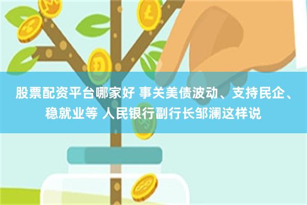 股票配资平台哪家好 事关美债波动、支持民企、稳就业等 人民银行副行长邹澜这样说