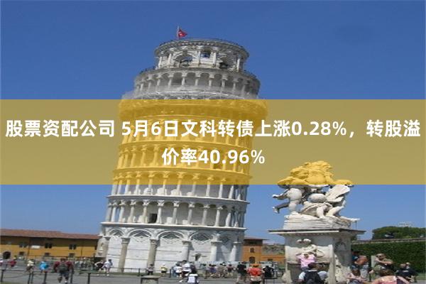 股票资配公司 5月6日文科转债上涨0.28%，转股溢价率40.96%