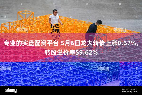 专业的实盘配资平台 5月6日龙大转债上涨0.67%，转股溢价率59.62%