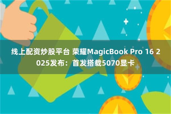 线上配资炒股平台 荣耀MagicBook Pro 16 2025发布：首发搭载5070显卡