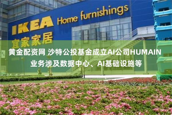 黄金配资网 沙特公投基金成立AI公司HUMAIN 业务涉及数据中心、AI基础设施等