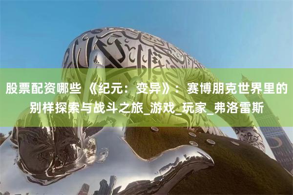 股票配资哪些 《纪元：变异》：赛博朋克世界里的别样探索与战斗之旅_游戏_玩家_弗洛雷斯